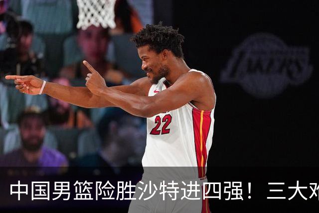 中国男篮险胜沙特进四强！三大难题考验郭士强，夺冠恐怕悬了
